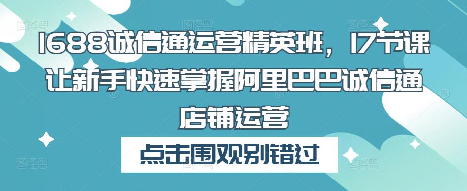 1688诚信通运营精英班,17节课让新手快速掌握阿里巴巴诚信通店铺运营