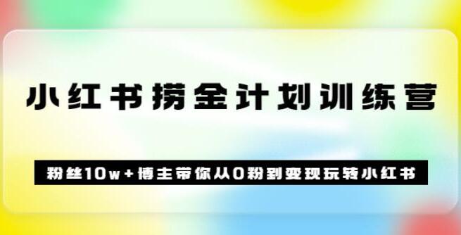 小红书捞金计划训练营：粉丝10w+博主带你从0粉到赚钱