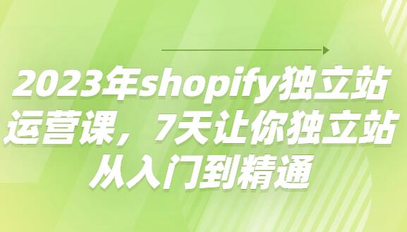 shopify独立站运营实战课,7天让你独立站从入门到精通（2023年）