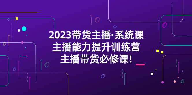 2023带货主播·系统课，主播能力提升训练营，主播带货必修课!