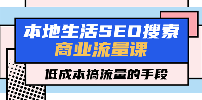 本地生活SEO搜索商业流量课，低成本搞流量的手段（7节视频课）