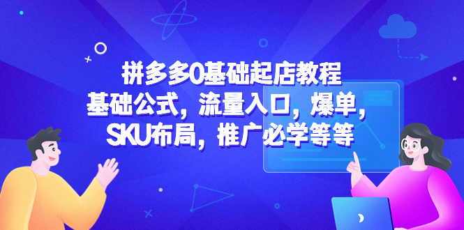 拼多多0基础起店教程：基础公式，流量入口，爆单，SKU布局，推广必学等等