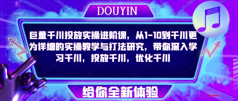 巨量千川投放实操进阶课,从1-10到千川更为详细的实操教学与打法研究,带你深入学习千川,投放千川,优化千川