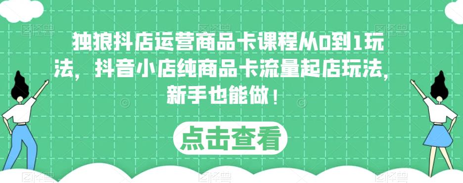 独狼抖店运营商品卡课程从0到1玩法,抖音小店纯商品卡流量起店玩法,新手也能做!