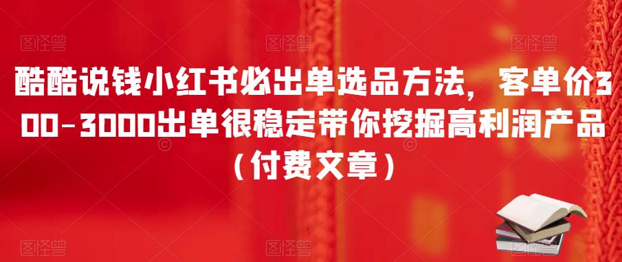 酷酷说钱小红书必出单选品方法,客单价300-3000出单很稳定带你挖掘高利润产品(付费文章)