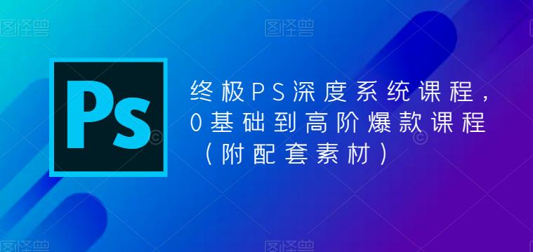 终极PS深度系统课程,0基础到高阶爆款课程(附配套素材)