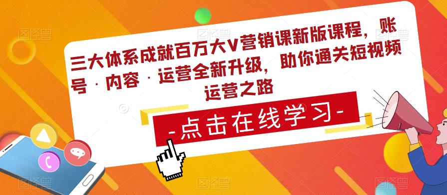三大体系成就百万大V营销课新版课程,账号·内容·运营全新升级,助你通关短视频运营之路