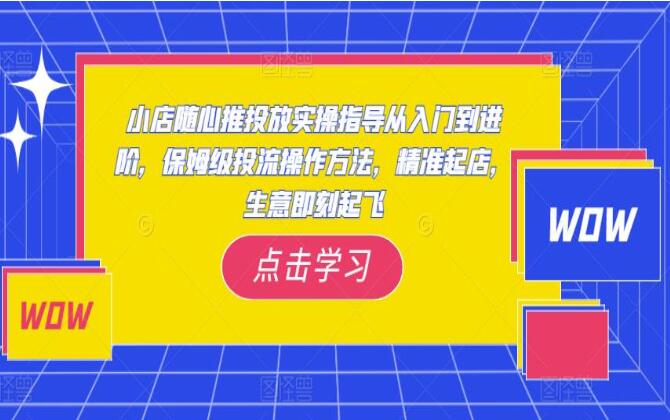 小店随心推投从入门到进阶课程，保姆级投流方法，精准起店