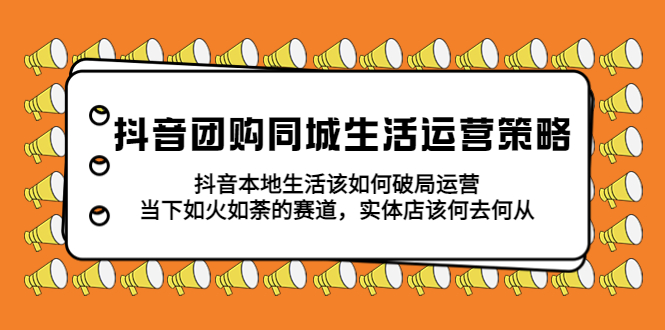 抖音团购同城生活运营策略，抖音本地生活该如何破局，实体店该何去何从！