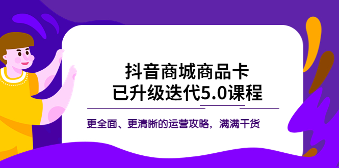 图片[1]-抖音商城商品卡·已升级迭代5.0课程：更全面、更清晰的运营攻略，满满干货-云上仙人