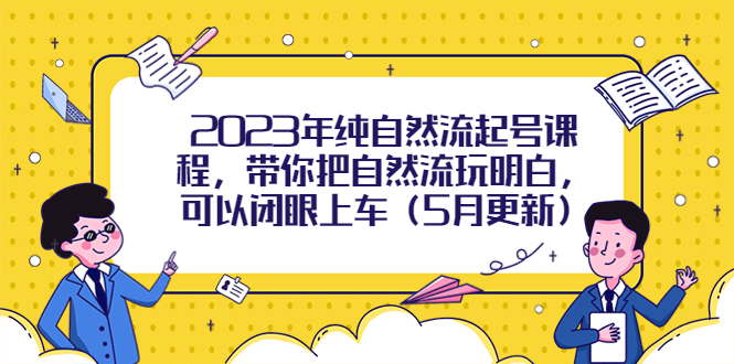 图片[1]-2023年纯自然流起号课程，带你把自然流玩明白，可以闭眼上车（5月更新）-云上仙人