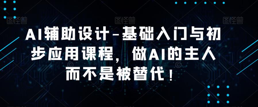 AI辅助设计-基础入门与初步应用课程,做AI的主人而不是被替代【好课】