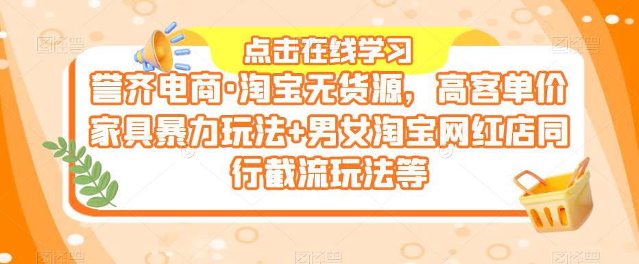 誉齐电商·淘宝无货源,高客单价家具暴力玩法+男女淘宝网红店同行截流玩法等