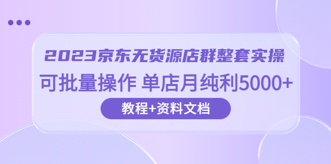 图片[1]-2023京东-无货源店群整套实操 可批量操作 单店月纯利5000+63节课+资料文档-云上仙人