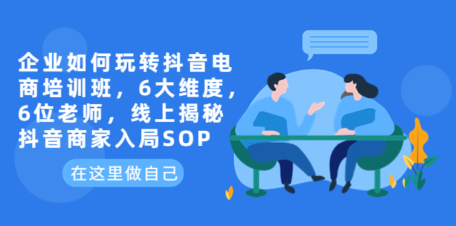图片[1]-企业如何玩转抖音电商培训班，6大维度，6位老师，线上揭秘抖音商家入局SOP-云上仙人