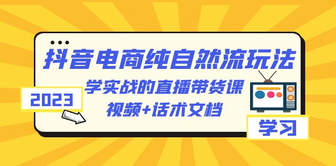 图片[1]-2023抖音电商纯自然流玩法：学实战的直播带货课，视频+话术文档-云上仙人