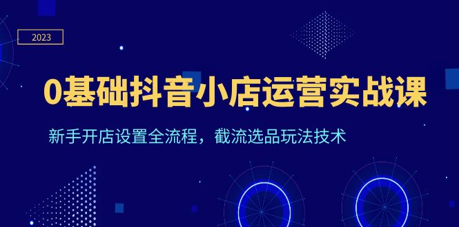 图片[1]-抖音小店运营实战课程，0基础学员快速入门，截流选品玩法技术全解析-云上仙人
