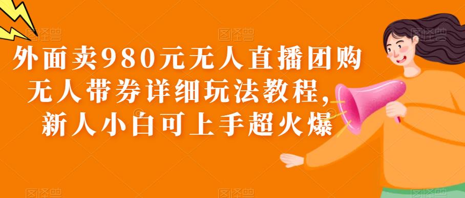 图片[1]-外面卖980元无人直播团购无人带券详细玩法教程，新人小白可上手超火爆-云上仙人