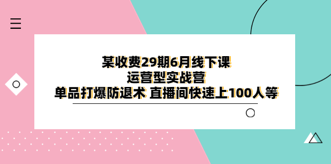 图片[1]-某收费29期6月线下课-运营型实战营，单品打爆防退术，直播间快速上100人等-云上仙人