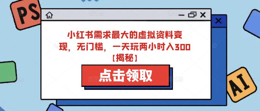 小红书需求最大的虚拟资料变现，无门槛，一天玩两小时入300 【揭秘】