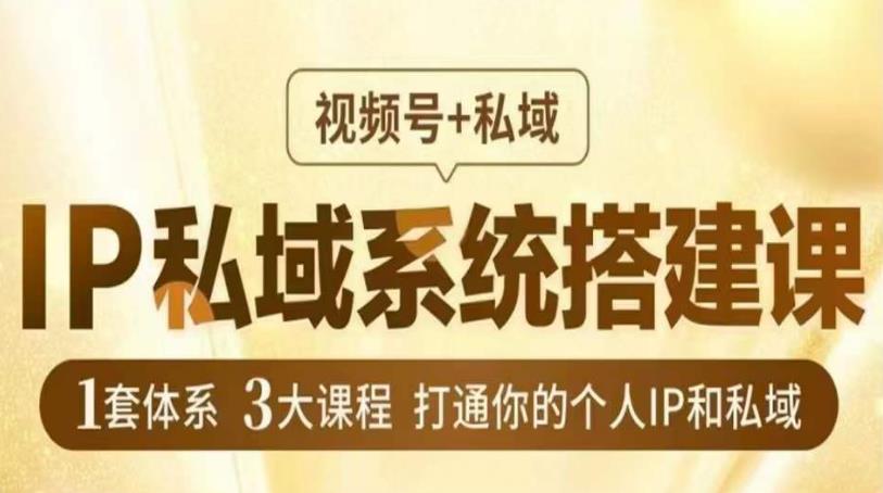 IP私域系统搭建课,视频号 私域,1套体系3大课程,打通你的个人IP和私域