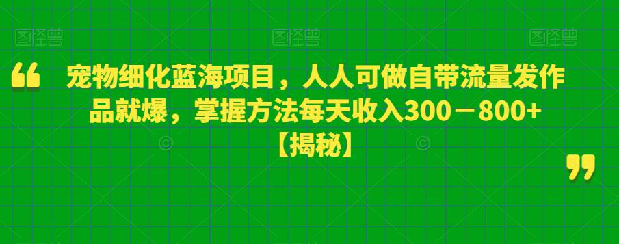 宠物细化蓝海项目,人人可做自带流量发作品就爆,掌握方法每天收入300-800 【揭秘】
