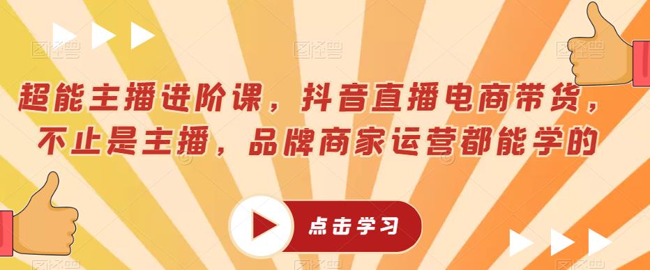 超能主播进阶课,抖音直播电商带货,不止是主播,品牌商家运营都能学的