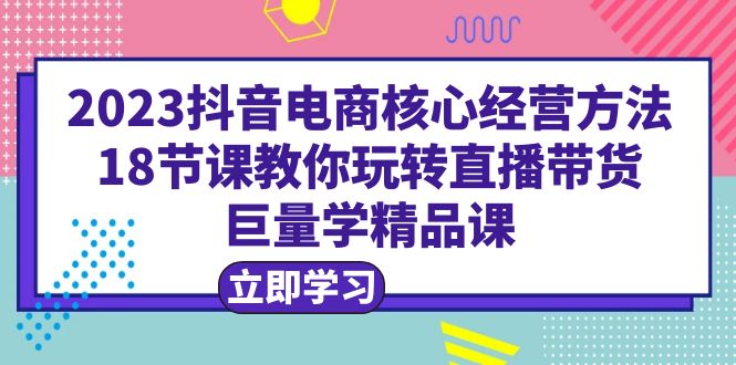 图片[1]-2023抖音电商核心经营方法|直播带货|18节课|学精品课-云上仙人资源网