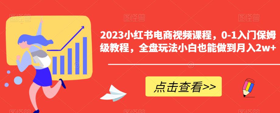 2023小红书电商视频课程,0-1入门保姆级教程,全盘玩法小白也能做到月入2w