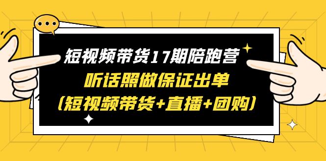 图片[1]-短视频带货17期陪跑营：快手+视频号+抖音，短视频带货+直播+团购，一站式学习保证出单，赠1-16期-云上仙人资源网