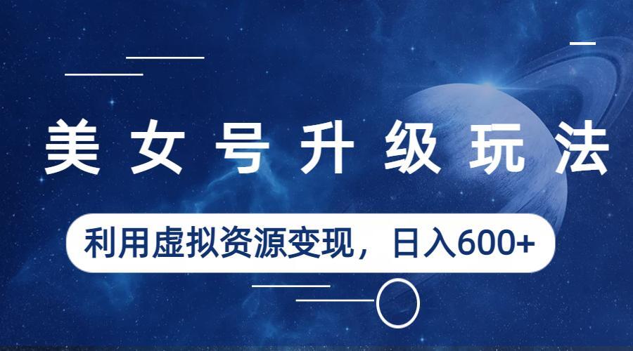 图片[1]-美女号升级玩法，利用虚拟资源变现，日入600+（教程+素材）-云上仙人资源网