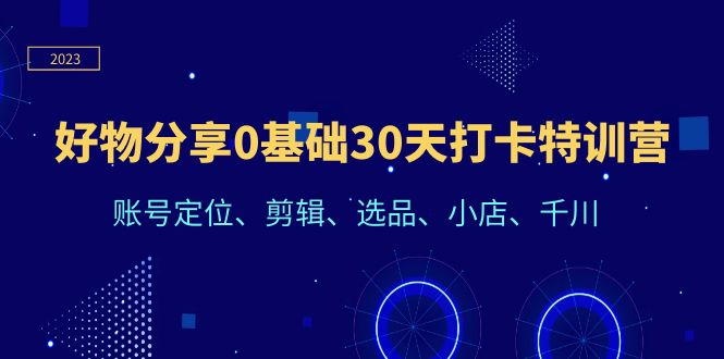 图片[1]-从0到1，终极选择好物分享打卡特训营：账号定位、剪辑、选品、小店、千川，助你快速成功-云上仙人资源网