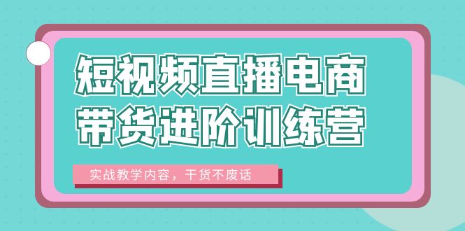 图片[1]-短视频直播电商带货进阶训练营：实战教学内容，干货不废话！-云上仙人资源网