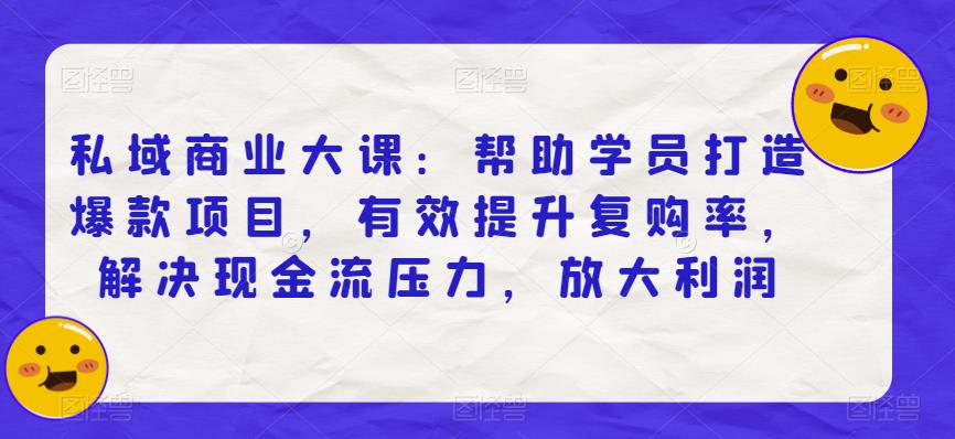 私域商业大课:帮助学员打造爆款项目,有效提升复购率,解决现金流压力,放大利润