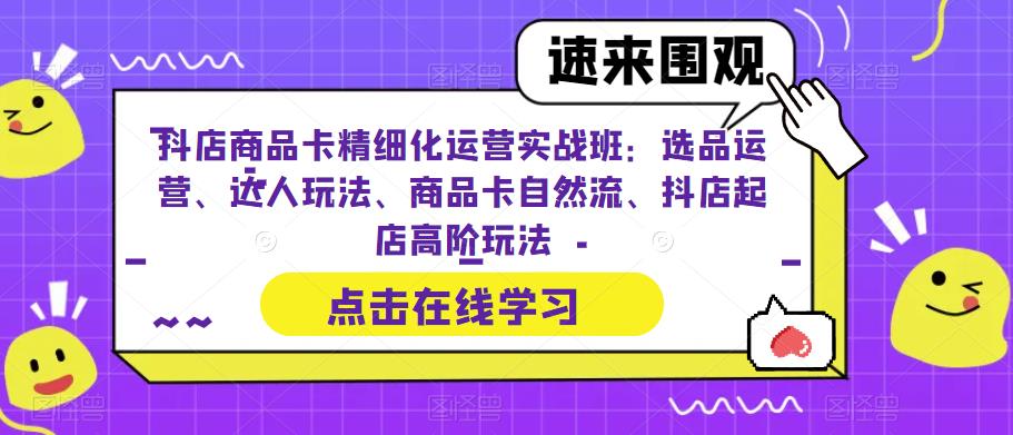 图片[1]-抖店商品卡精细化运营实操班：选品运营、达人玩法、商品卡自然流、抖店起店-云上仙人资源网