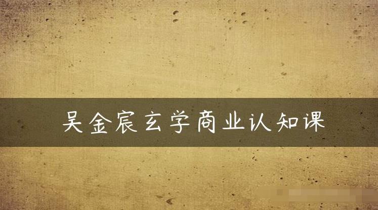 吴金宸玄学商业认知课,传统文化商业认知课