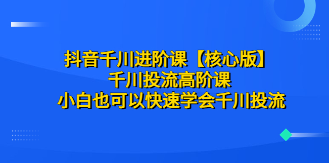 图片[1]-抖音千川进阶课【核心版】 千川投流高阶课 小白也可以快速学会千川投流-云上仙人资源网