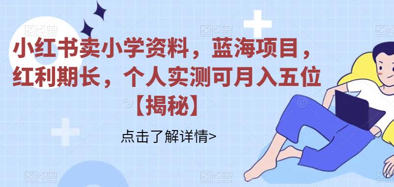 小红书卖小学资料,蓝海项目,红利期长,个人实测可月入五位【揭秘】