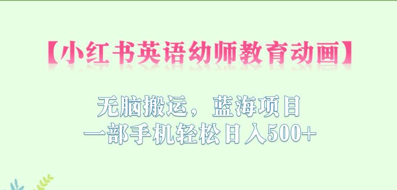 小红书英语幼师教育动画,无脑搬运,蓝海项目,一部手机轻松日入500+【揭秘】