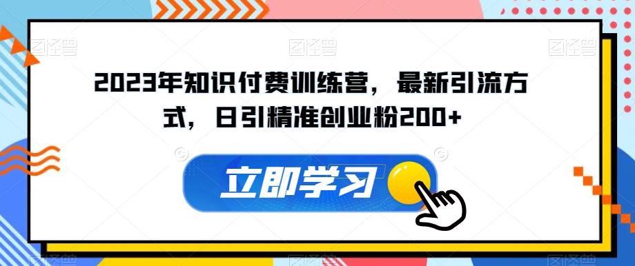 2023年知识付费训练营，最新引流方式，日引精准创业粉200 【揭秘】