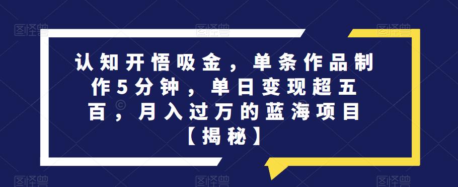 认知开悟吸金,单条作品制作5分钟,单日变现超五百,月入过万的蓝海项目【揭秘】