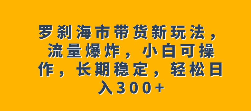 罗刹海市带货新玩法,流量爆炸,小白可操作,长期稳定,轻松日入300+【揭秘】