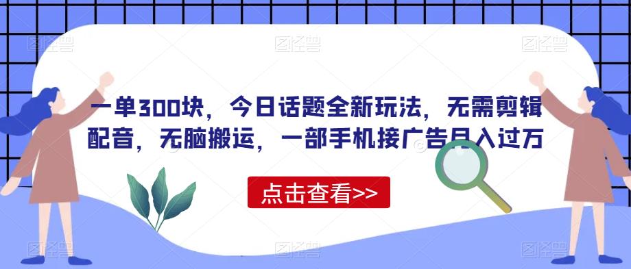 一单300块,今日话题全新玩法,无需剪辑配音,无脑搬运,一部手机接广告月入过万【揭秘】