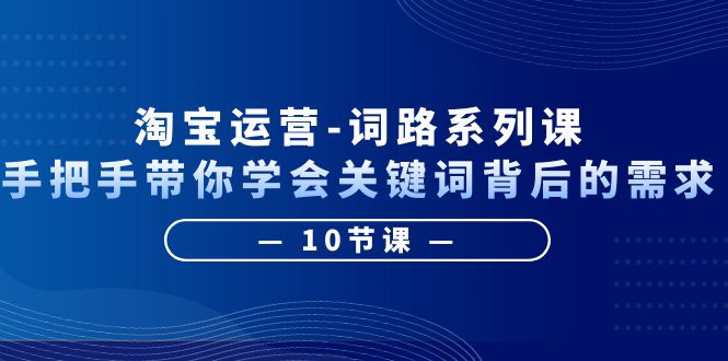 淘宝运营-手把手带你学会关键词背后的需求，打造词路覆盖表（10节课）