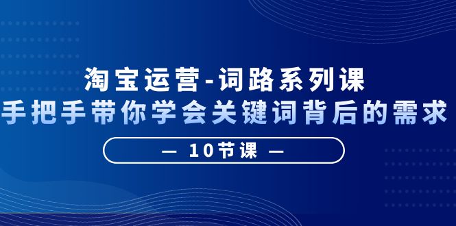 图片[1]-淘宝运营-手把手带你学会关键词背后的需求，打造词路覆盖表（10节课）-云上仙人资源网