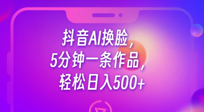 抖音AI换脸,5分钟一条作品,轻松日入500+【揭秘】