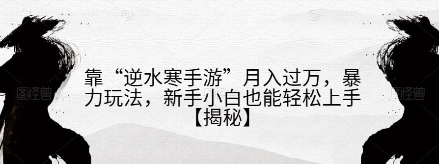 靠“逆水寒手游”月入过万,暴力玩法,新手小白也能轻松上手【揭秘】