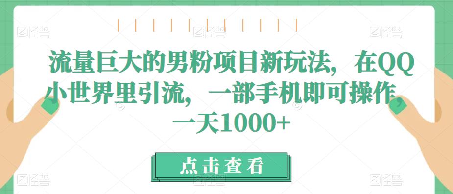 流量巨大的男粉项目新玩法,在QQ小世界里引流,一部手机即可操作,一天1000+