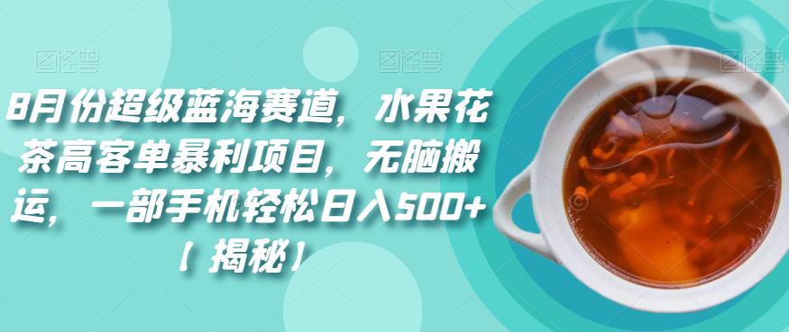 8月份超级蓝海赛道,水果花茶高客单暴利项目,无脑搬运,一部手机轻松日入500+【揭秘】
