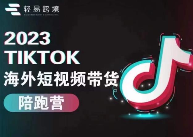 轻易跨境2023TikTok海外短视频带货陪跑营,掌握TK短视频带货变现全流程